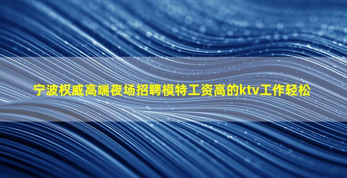 宁波权威高端夜场招聘模特工资高的ktv工作轻松
