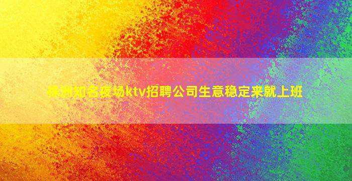 株洲知名夜场ktv招聘公司生意稳定来就上班