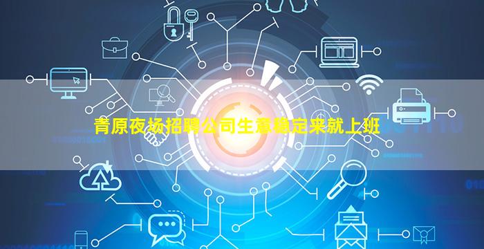 青原夜场招聘公司生意稳定来就上班